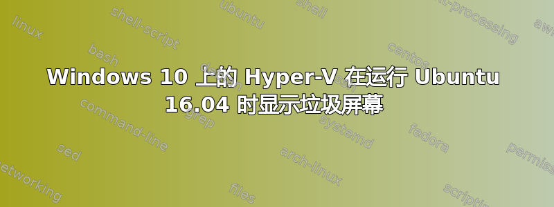 Windows 10 上的 Hyper-V 在运行 Ubuntu 16.04 时显示垃圾屏幕