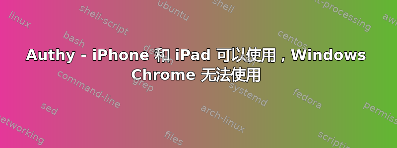 Authy - iPhone 和 iPad 可以使用，Windows Chrome 无法使用