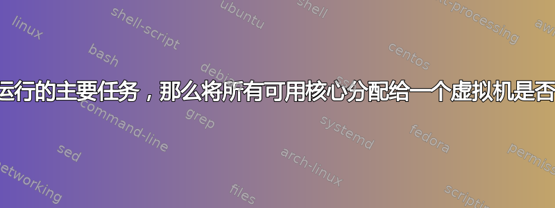 如果这是唯一正在运行的主要任务，那么将所有可用核心分配给一个虚拟机是否会存在重大问题？