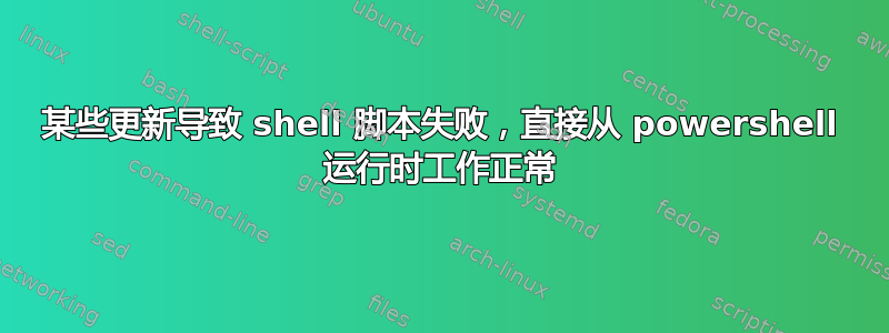 某些更新导致 shell 脚本失败，直接从 powershell 运行时工作正常