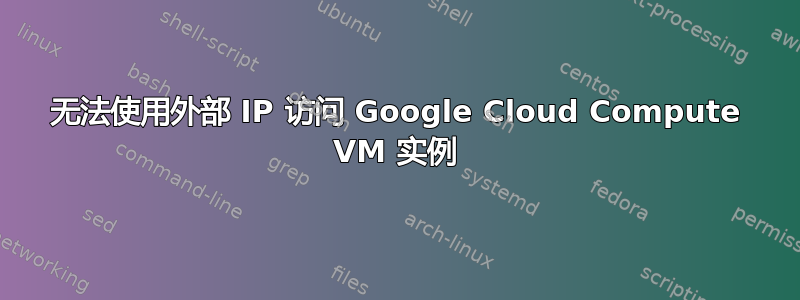 无法使用外部 IP 访问 Google Cloud Compute VM 实例