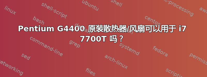 Pentium G4400 原装散热器/风扇可以用于 i7 7700T 吗？