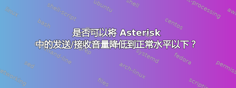 是否可以将 Asterisk 中的发送/接收音量降低到正常水平以下？