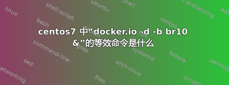 centos7 中“docker.io -d -b br10 &”的等效命令是什么