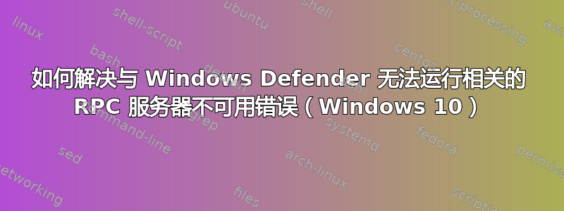 如何解决与 Windows Defender 无法运行相关的 RPC 服务器不可用错误（Windows 10）