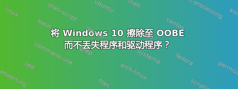 将 Windows 10 擦除至 OOBE 而不丢失程序和驱动程序？