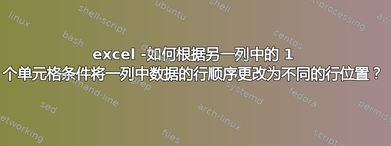 excel -如何根据另一列中的 1 个单元格条件将一列中数据的行顺序更改为不同的行位置？