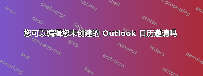 您可以编辑您未创建的 Outlook 日历邀请吗