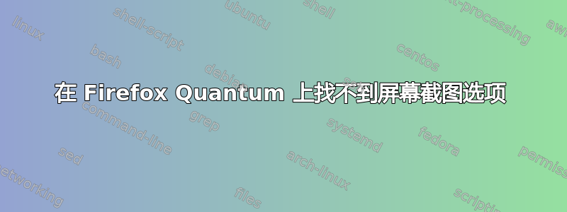 在 Firefox Quantum 上找不到屏幕截图选项