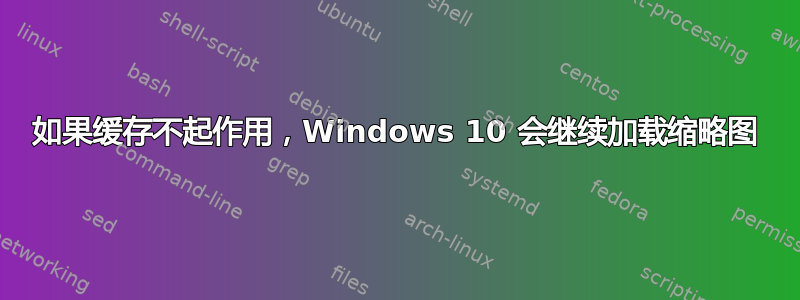 如果缓存不起作用，Windows 10 会继续加载缩略图