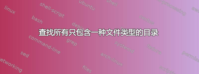 查找所有只包含一种文件类型的目录