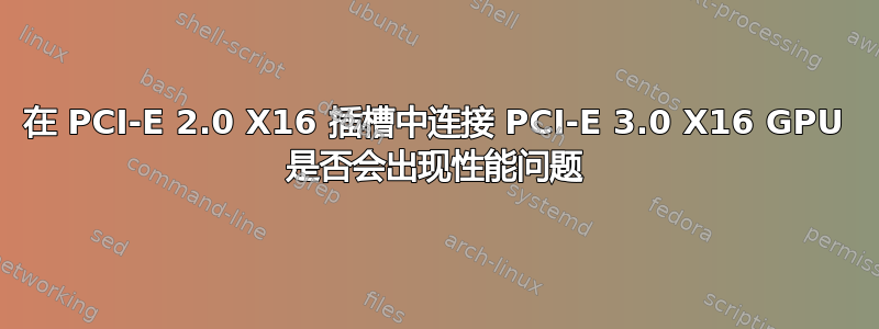 在 PCI-E 2.0 X16 插槽中连接 PCI-E 3.0 X16 GPU 是否会出现性能问题