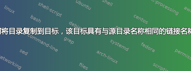 如何将目录复制到目标，该目标具有与源目录名称相同的链接名称？