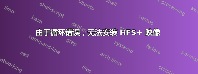 由于循环错误，无法安装 HFS+ 映像