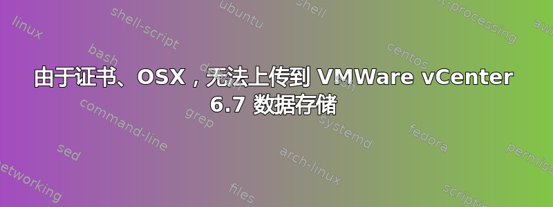 由于证书、OSX，无法上传到 VMWare vCenter 6.7 数据存储