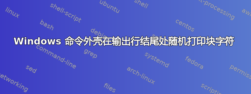 Windows 命令外壳在输出行结尾处随机打印块字符