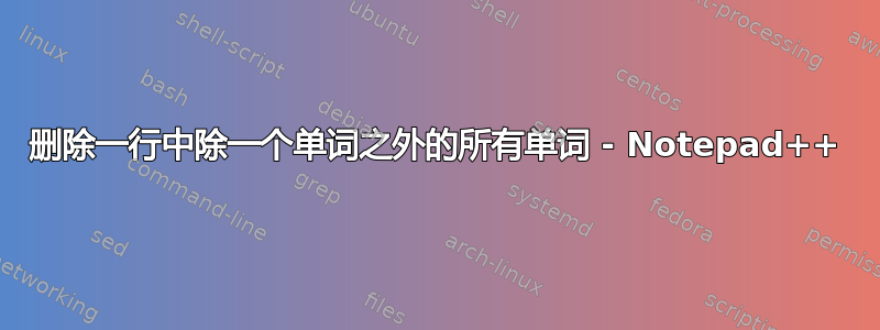 删除一行中除一个单词之外的所有单词 - Notepad++