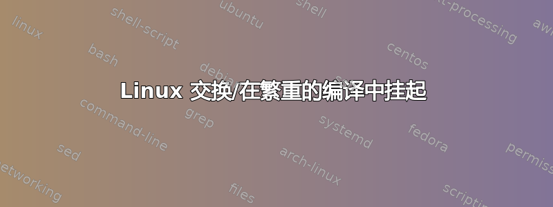 Linux 交换/在繁重的编译中挂起