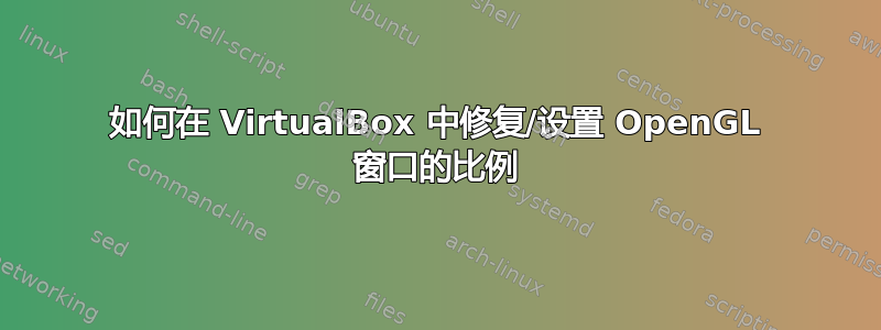 如何在 VirtualBox 中修复/设置 OpenGL 窗口的比例