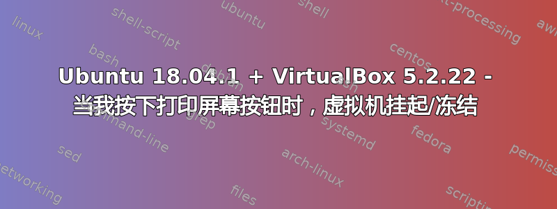 Ubuntu 18.04.1 + VirtualBox 5.2.22 - 当我按下打印屏幕按钮时，虚拟机挂起/冻结