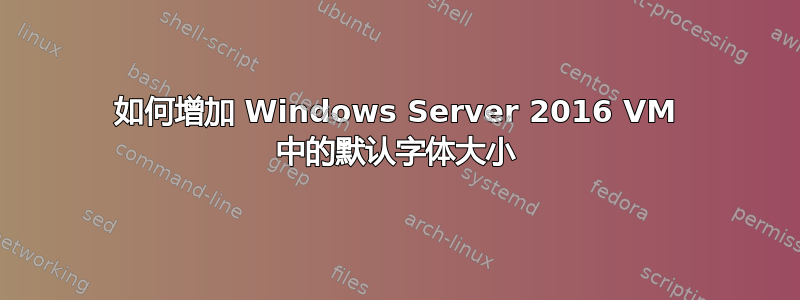 如何增加 Windows Server 2016 VM 中的默认字体大小