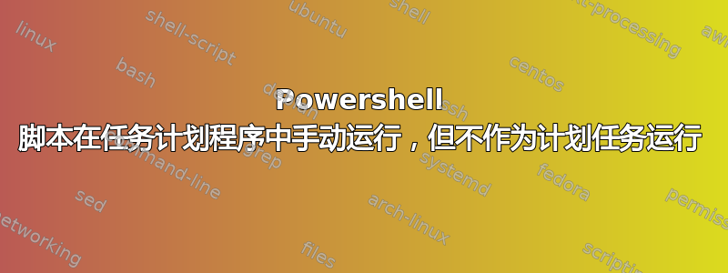 Powershell 脚本在任务计划程序中手动运行，但不作为计划任务运行