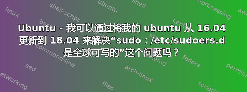 Ubuntu - 我可以通过将我的 ubuntu 从 16.04 更新到 18.04 来解决“sudo：/etc/sudoers.d 是全球可写的”这个问题吗？