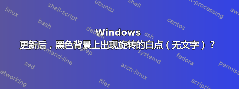 Windows 更新后，黑色背景上出现旋转的白点（无文字）？