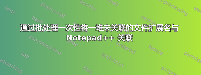 通过批处理一次性将一堆未关联的文件扩展名与 Notepad++ 关联