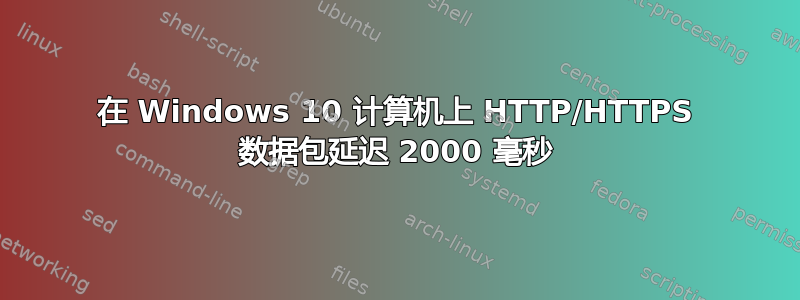 在 Windows 10 计算机上 HTTP/HTTPS 数据包延迟 2000 毫秒