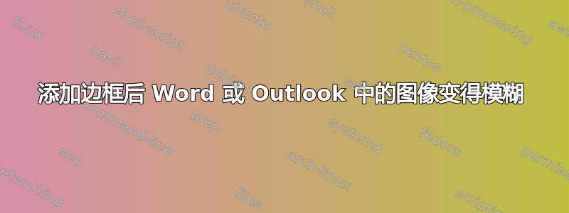 添加边框后 Word 或 Outlook 中的图像变得模糊