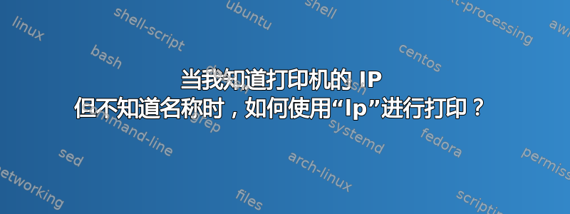 当我知道打印机的 IP 但不知道名称时，如何使用“lp”进行打印？