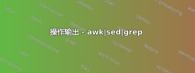 操作输出 - awk|sed|grep