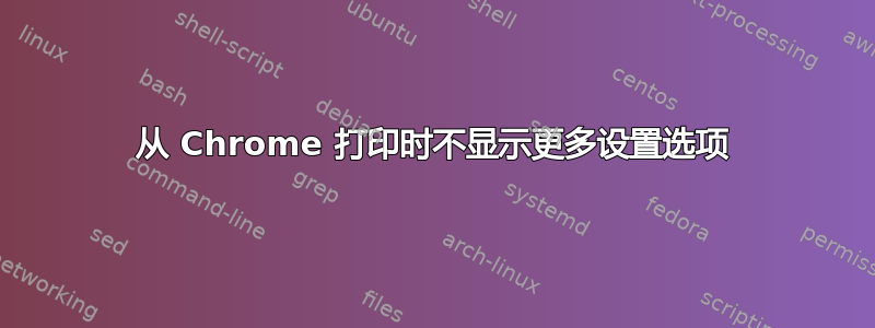 从 Chrome 打印时不显示更多设置选项