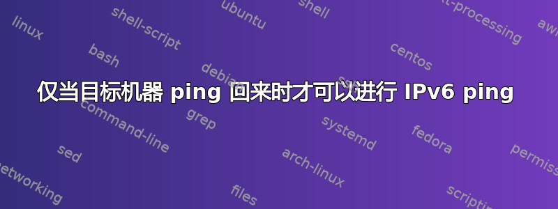 仅当目标机器 ping 回来时才可以进行 IPv6 ping