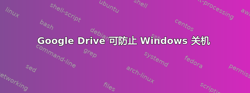 Google Drive 可防止 Windows 关机