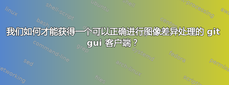 我们如何才能获得一个可以正确进行图像差异处理的 git gui 客户端？