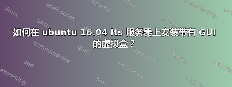 如何在 ubuntu 16.04 lts 服务器上安装带有 GUI 的虚拟盒？