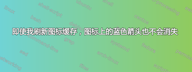 即使我刷新图标缓存，图标上的蓝色箭头也不会消失