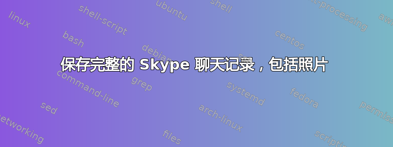 保存完整的 Skype 聊天记录，包括照片