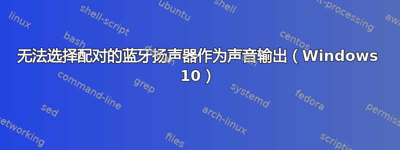 无法选择配对的蓝牙扬声器作为声音输出（Windows 10）