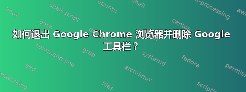 如何退出 Google Chrome 浏览器并删除 Google 工具栏？