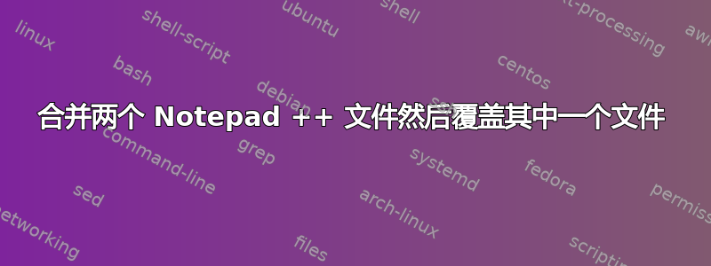 合并两个 Notepad ++ 文件然后覆盖其中一个文件