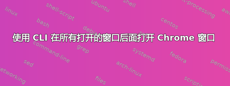 使用 CLI 在所有打开的窗口后面打开 Chrome 窗口