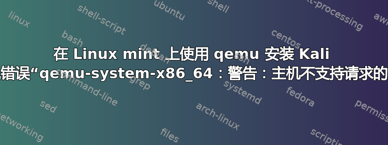 在 Linux mint 上使用 qemu 安装 Kali 时出现错误“qemu-system-x86_64：警告：主机不支持请求的功能”