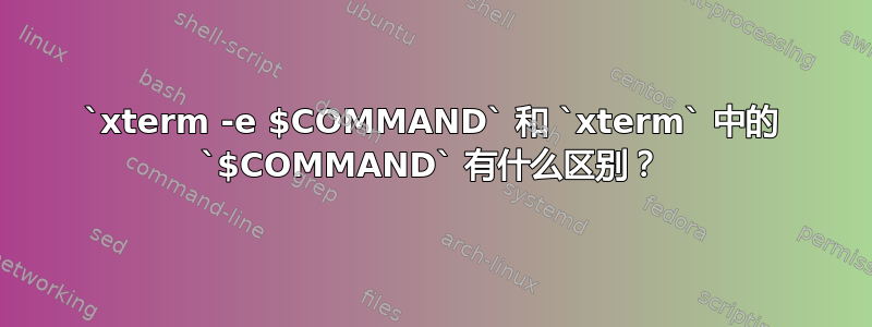 `xterm -e $COMMAND` 和 `xterm` 中的 `$COMMAND` 有什么区别？