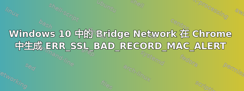 Windows 10 中的 Bridge Network 在 Chrome 中生成 ERR_SSL_BAD_RECORD_MAC_ALERT