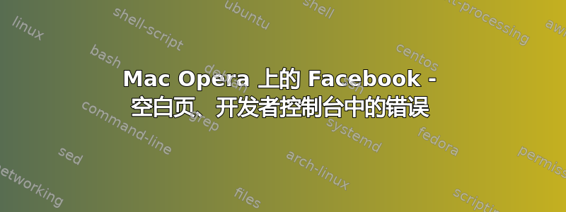 Mac Opera 上的 Facebook - 空白页、开发者控制台中的错误