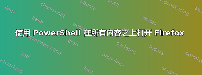 使用 PowerShell 在所有内容之上打开 Firefox