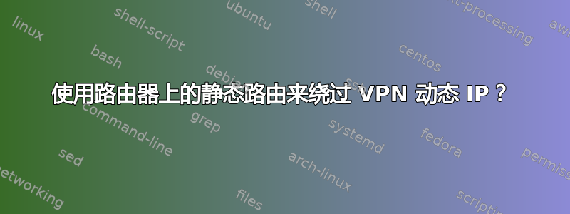 使用路由器上的静态路由来绕过 VPN 动态 IP？